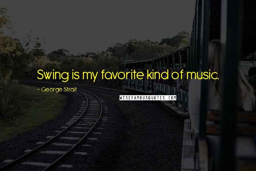 George Strait Quotes: Swing is my favorite kind of music.