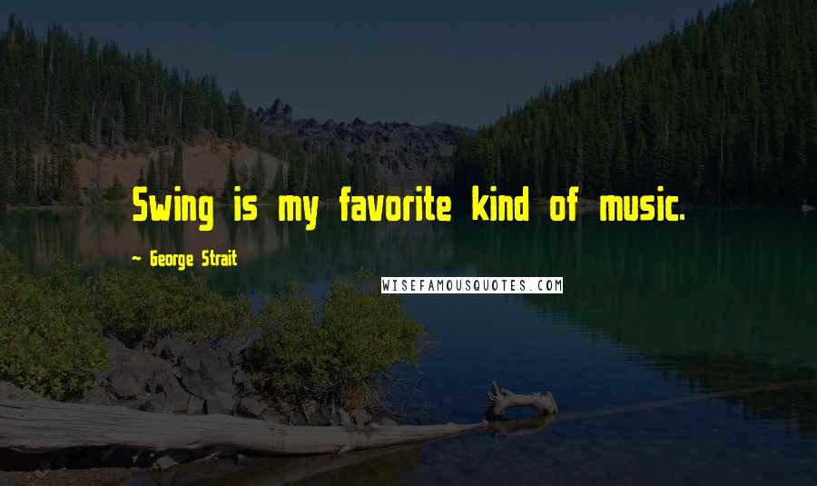 George Strait Quotes: Swing is my favorite kind of music.