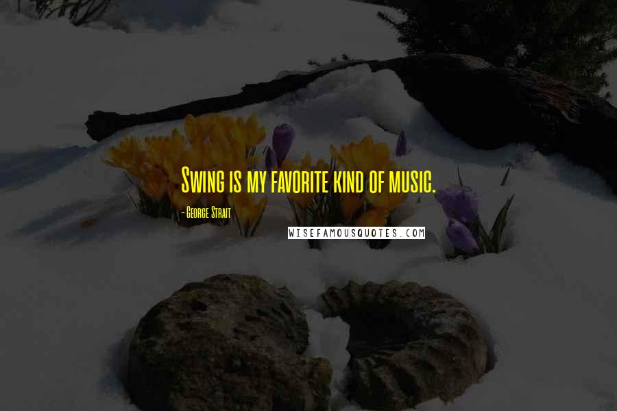 George Strait Quotes: Swing is my favorite kind of music.