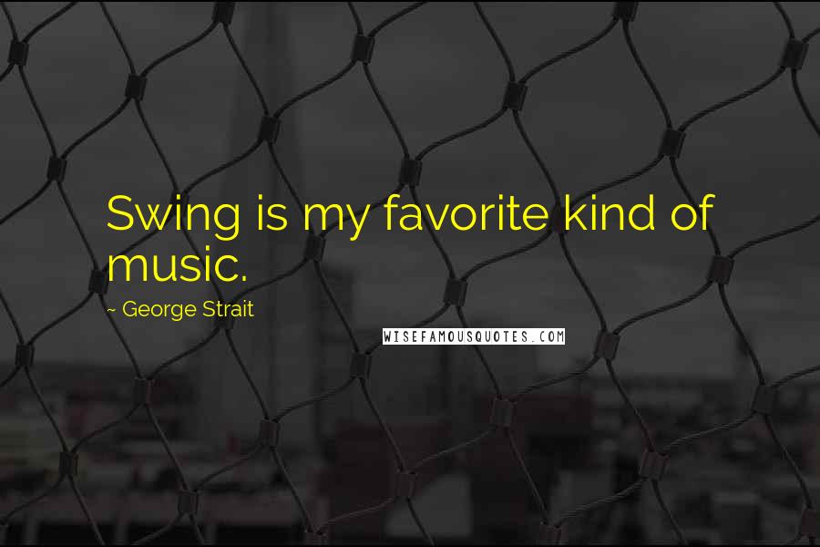 George Strait Quotes: Swing is my favorite kind of music.