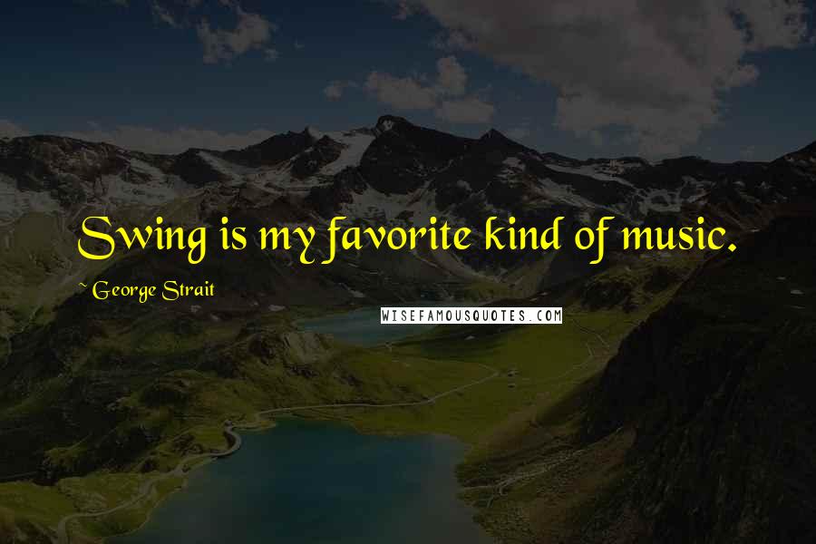 George Strait Quotes: Swing is my favorite kind of music.