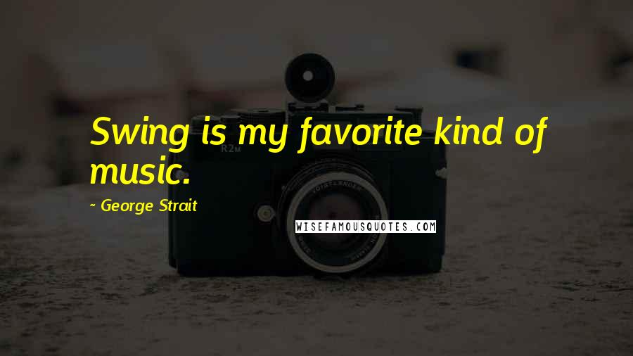 George Strait Quotes: Swing is my favorite kind of music.