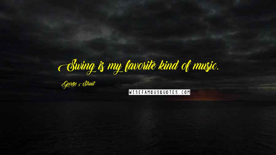 George Strait Quotes: Swing is my favorite kind of music.