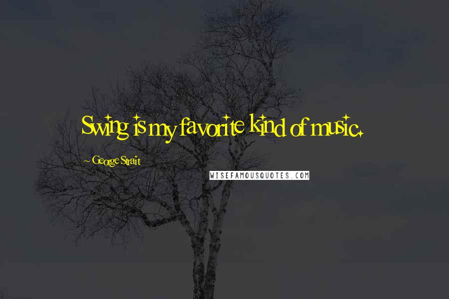 George Strait Quotes: Swing is my favorite kind of music.