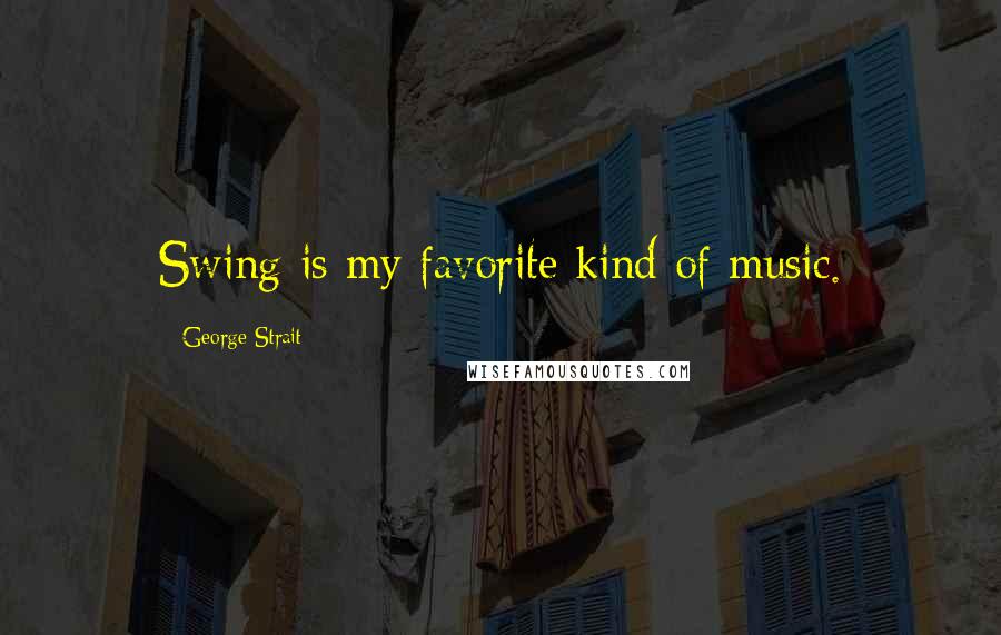 George Strait Quotes: Swing is my favorite kind of music.