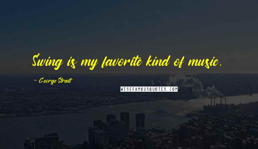 George Strait Quotes: Swing is my favorite kind of music.