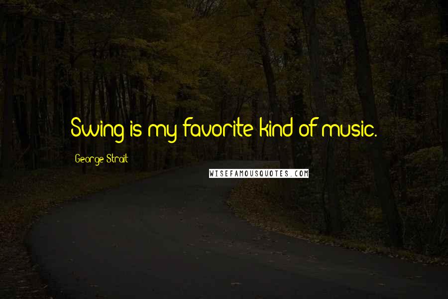 George Strait Quotes: Swing is my favorite kind of music.