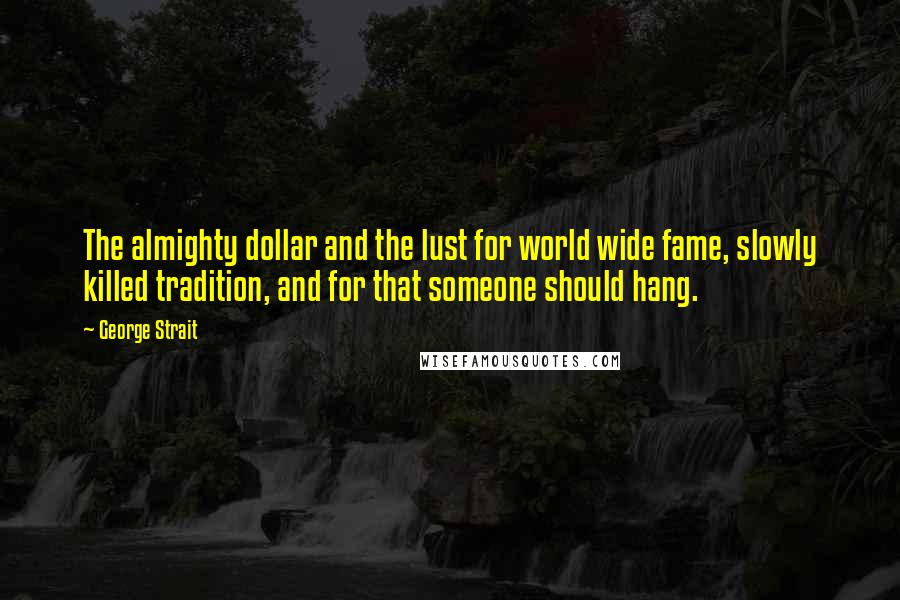 George Strait Quotes: The almighty dollar and the lust for world wide fame, slowly killed tradition, and for that someone should hang.