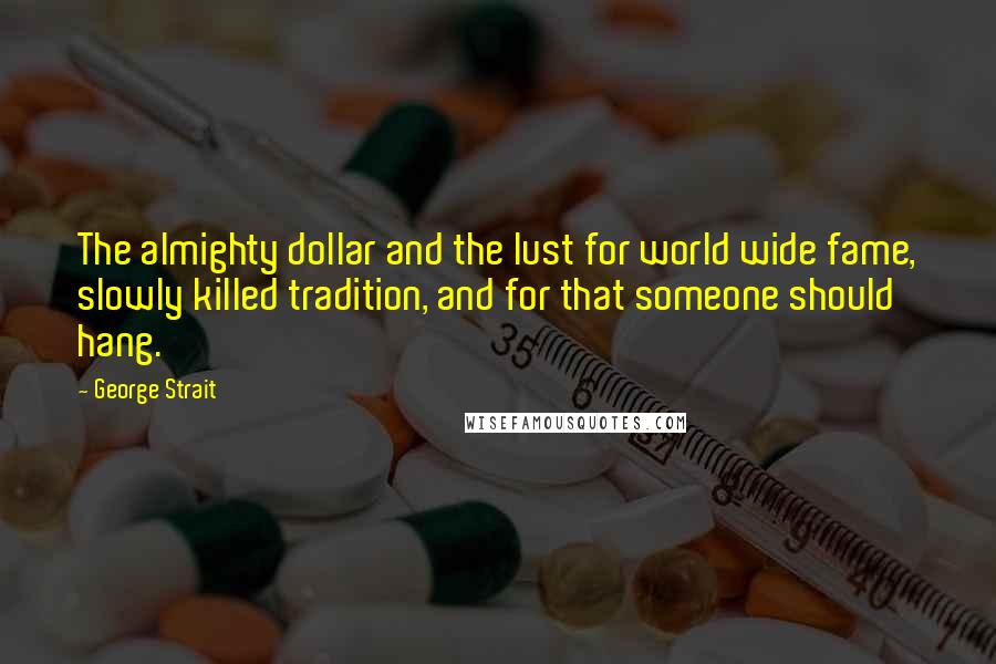 George Strait Quotes: The almighty dollar and the lust for world wide fame, slowly killed tradition, and for that someone should hang.