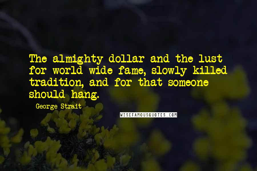 George Strait Quotes: The almighty dollar and the lust for world wide fame, slowly killed tradition, and for that someone should hang.