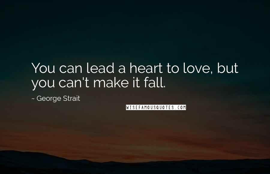 George Strait Quotes: You can lead a heart to love, but you can't make it fall.