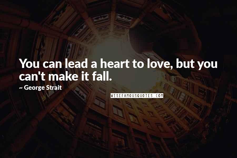 George Strait Quotes: You can lead a heart to love, but you can't make it fall.