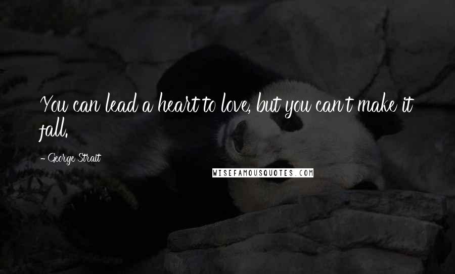 George Strait Quotes: You can lead a heart to love, but you can't make it fall.