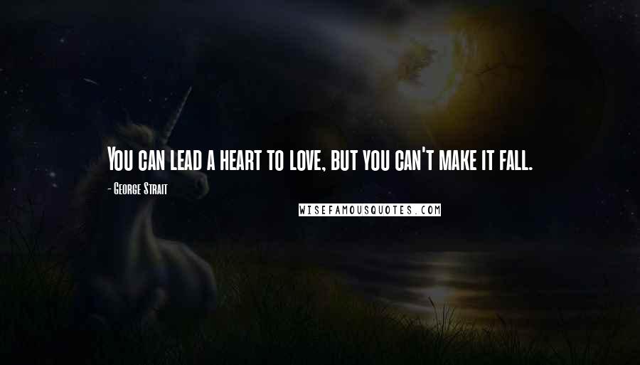 George Strait Quotes: You can lead a heart to love, but you can't make it fall.