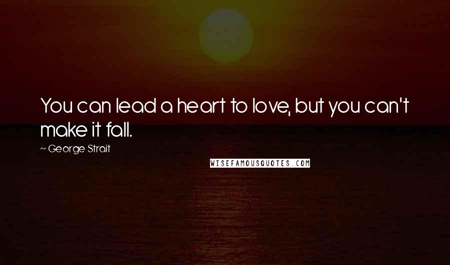 George Strait Quotes: You can lead a heart to love, but you can't make it fall.