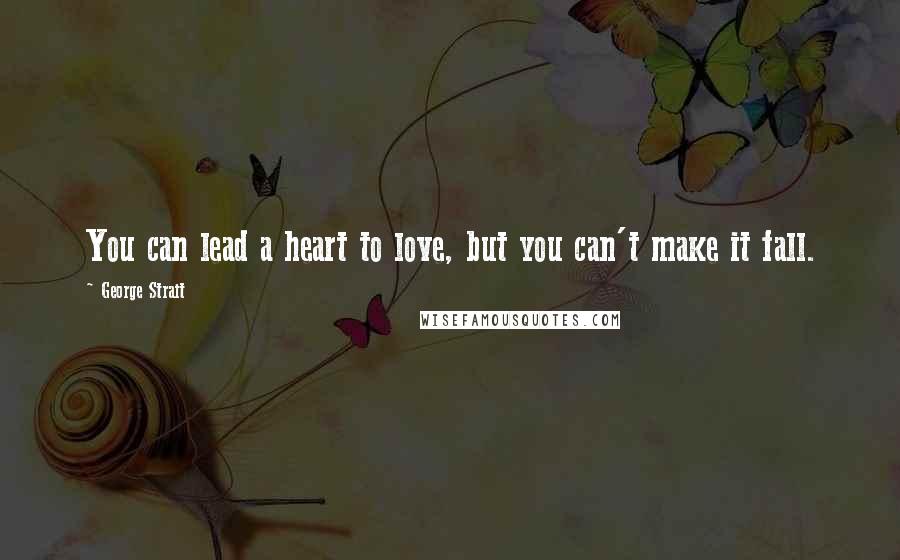 George Strait Quotes: You can lead a heart to love, but you can't make it fall.
