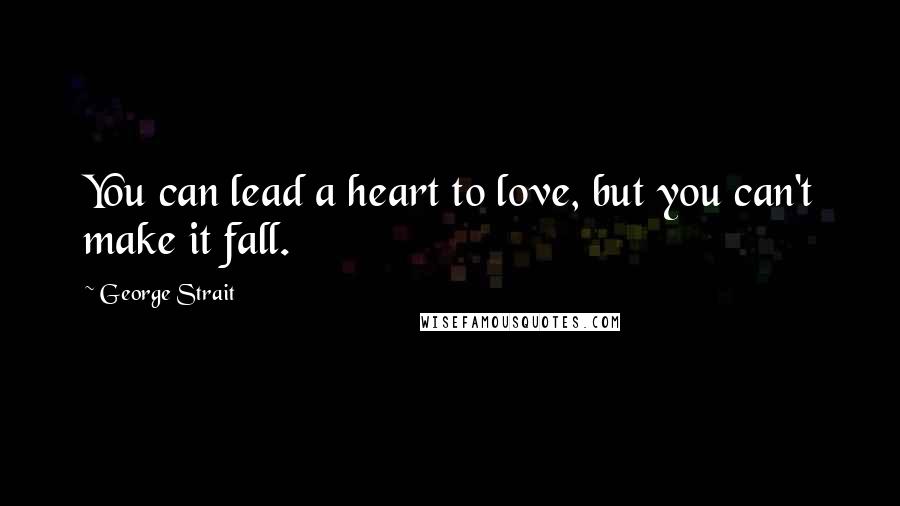 George Strait Quotes: You can lead a heart to love, but you can't make it fall.