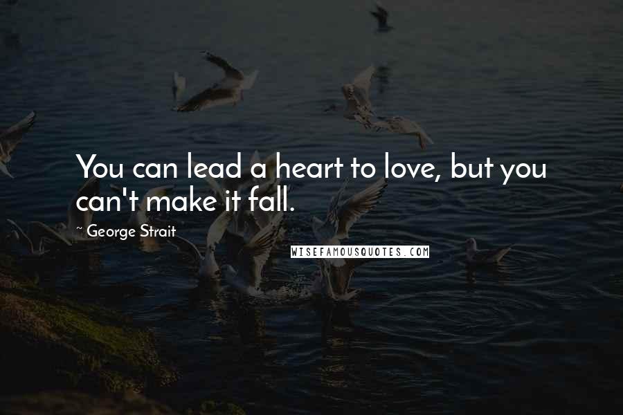 George Strait Quotes: You can lead a heart to love, but you can't make it fall.