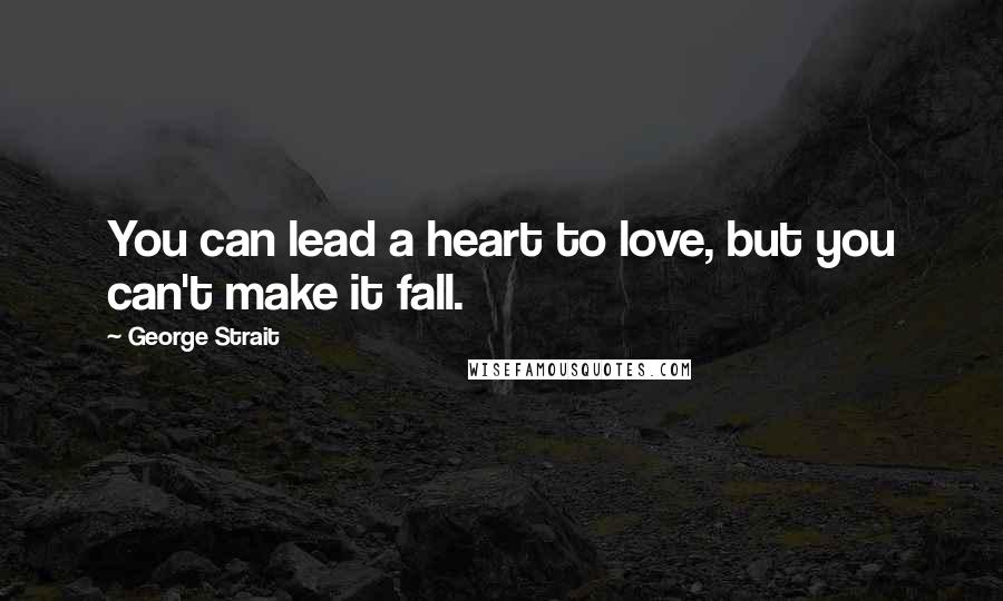 George Strait Quotes: You can lead a heart to love, but you can't make it fall.