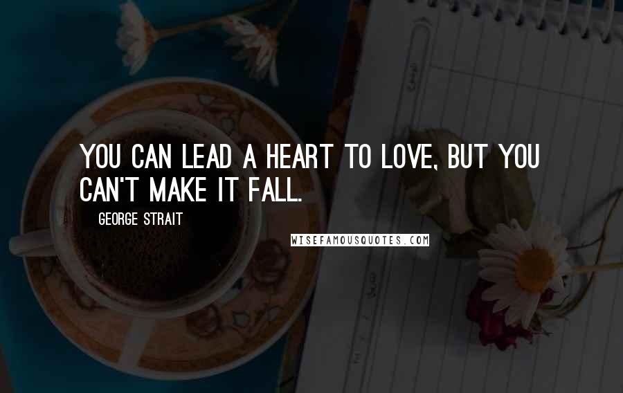 George Strait Quotes: You can lead a heart to love, but you can't make it fall.