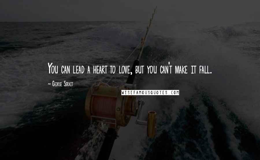 George Strait Quotes: You can lead a heart to love, but you can't make it fall.