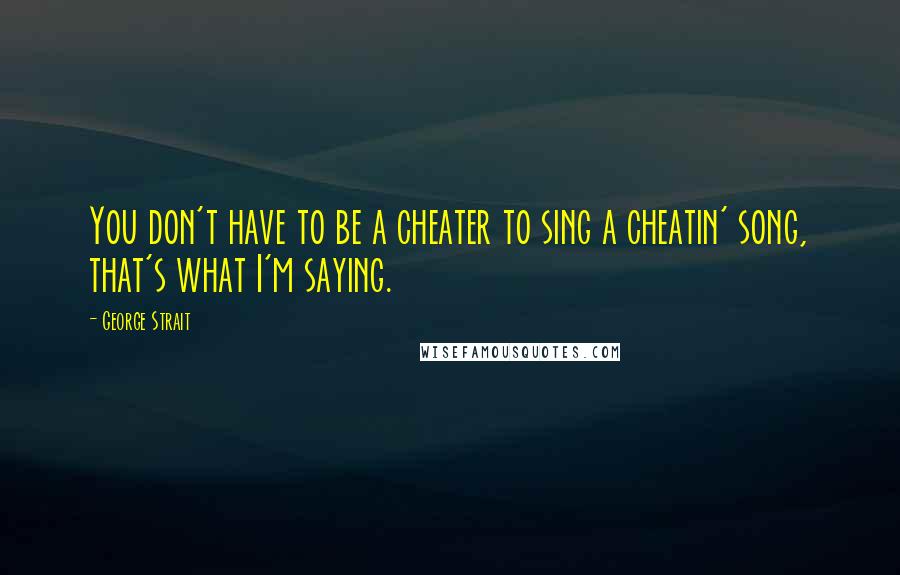 George Strait Quotes: You don't have to be a cheater to sing a cheatin' song, that's what I'm saying.