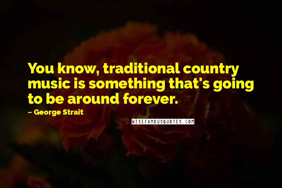 George Strait Quotes: You know, traditional country music is something that's going to be around forever.