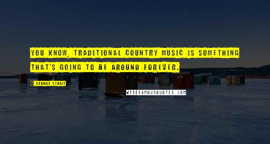 George Strait Quotes: You know, traditional country music is something that's going to be around forever.