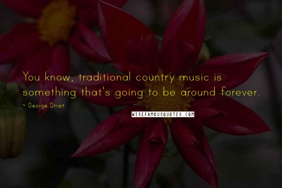 George Strait Quotes: You know, traditional country music is something that's going to be around forever.