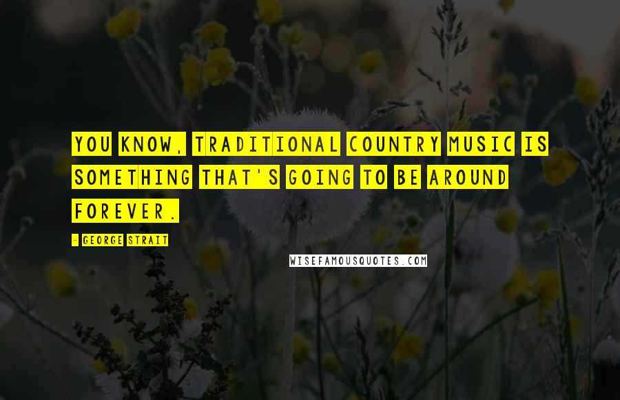 George Strait Quotes: You know, traditional country music is something that's going to be around forever.