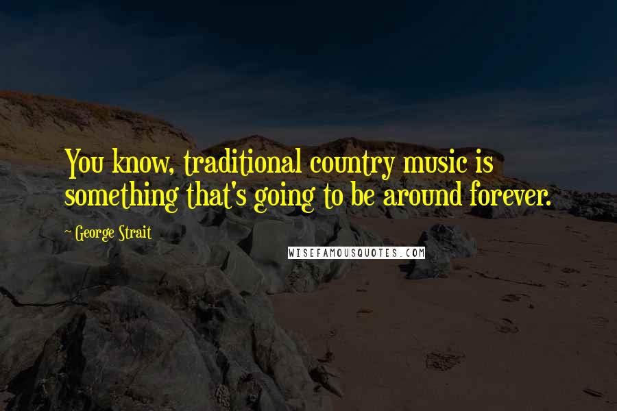 George Strait Quotes: You know, traditional country music is something that's going to be around forever.