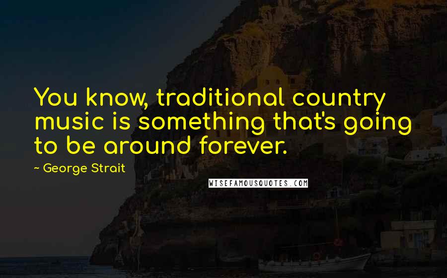 George Strait Quotes: You know, traditional country music is something that's going to be around forever.