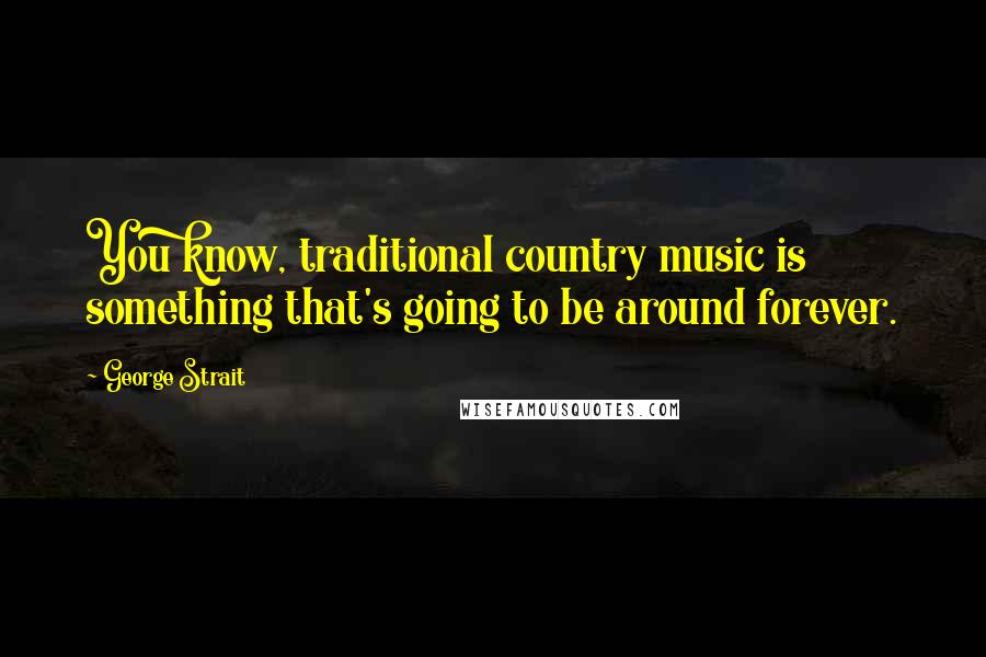 George Strait Quotes: You know, traditional country music is something that's going to be around forever.