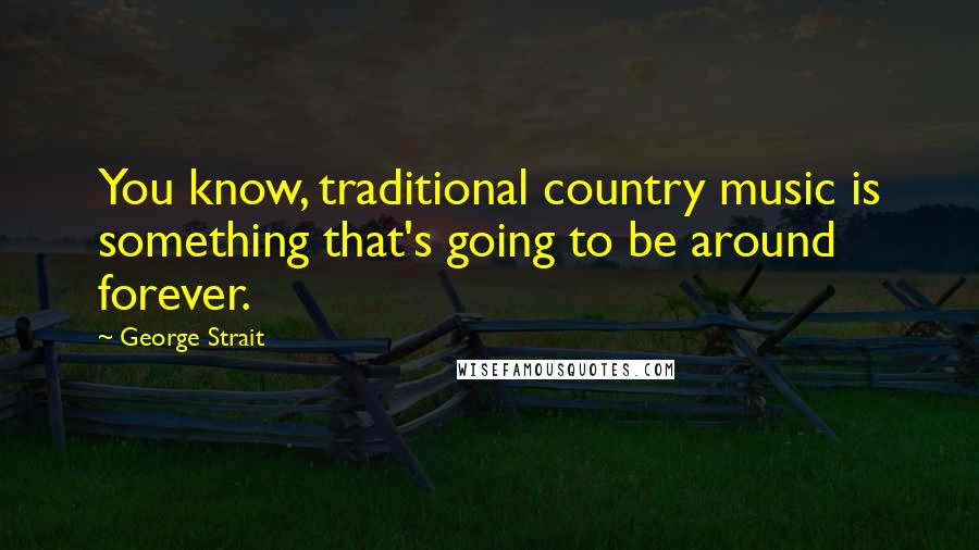 George Strait Quotes: You know, traditional country music is something that's going to be around forever.