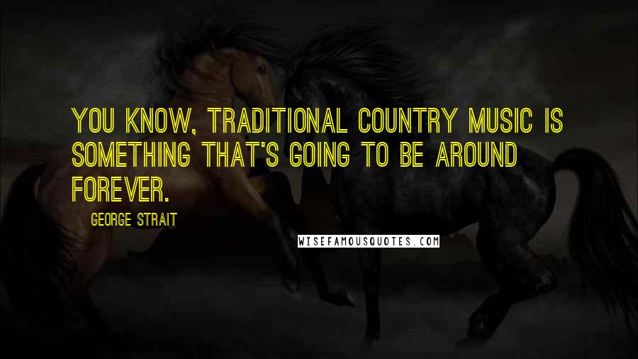 George Strait Quotes: You know, traditional country music is something that's going to be around forever.