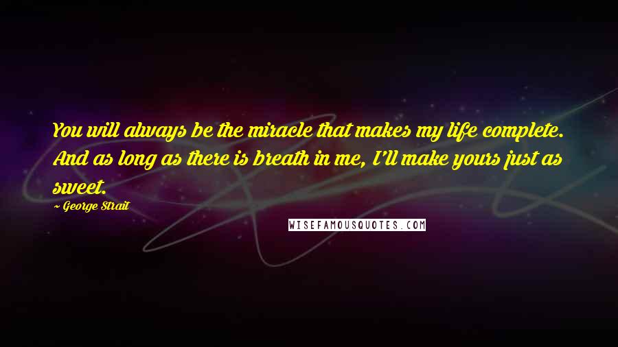 George Strait Quotes: You will always be the miracle that makes my life complete. And as long as there is breath in me, I'll make yours just as sweet.