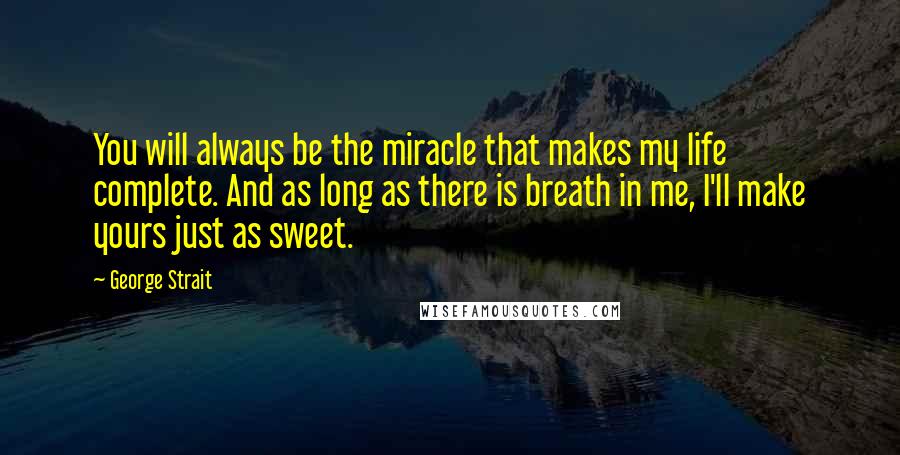 George Strait Quotes: You will always be the miracle that makes my life complete. And as long as there is breath in me, I'll make yours just as sweet.