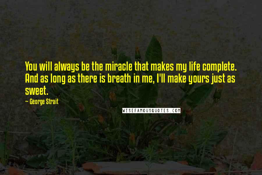 George Strait Quotes: You will always be the miracle that makes my life complete. And as long as there is breath in me, I'll make yours just as sweet.