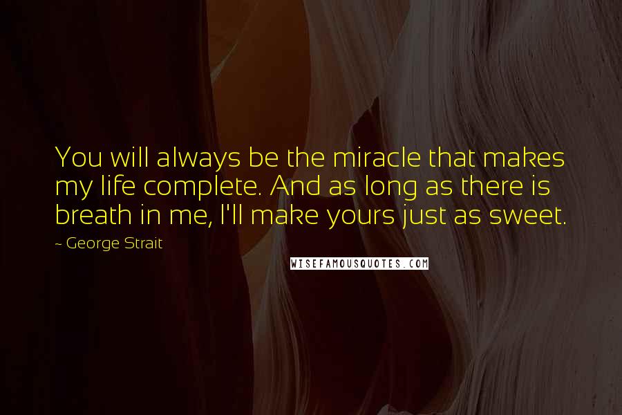 George Strait Quotes: You will always be the miracle that makes my life complete. And as long as there is breath in me, I'll make yours just as sweet.