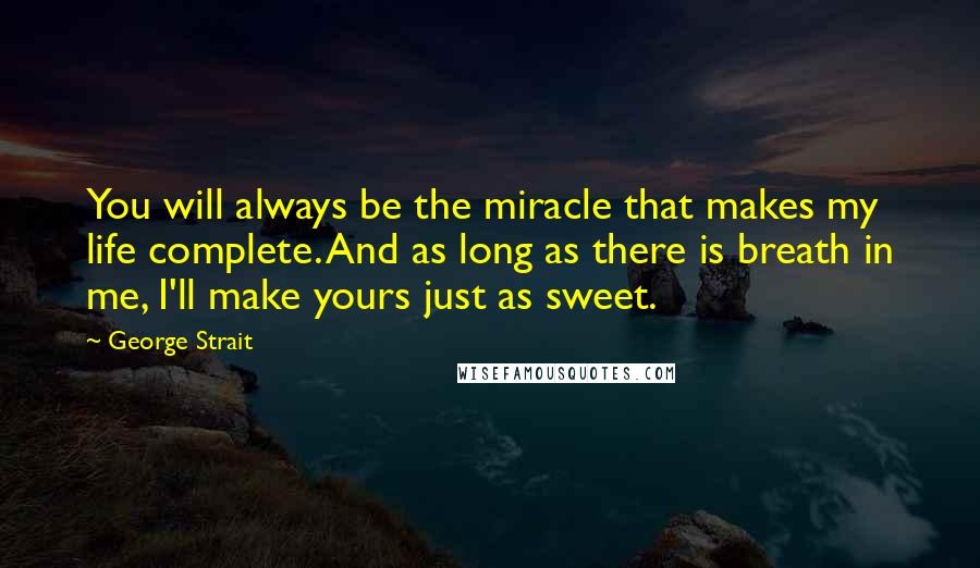 George Strait Quotes: You will always be the miracle that makes my life complete. And as long as there is breath in me, I'll make yours just as sweet.