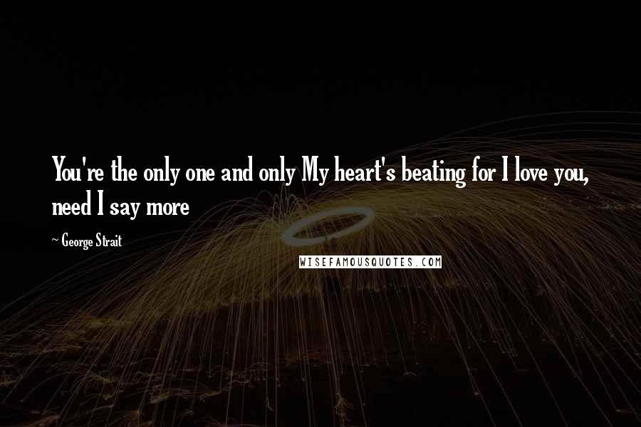 George Strait Quotes: You're the only one and only My heart's beating for I love you, need I say more