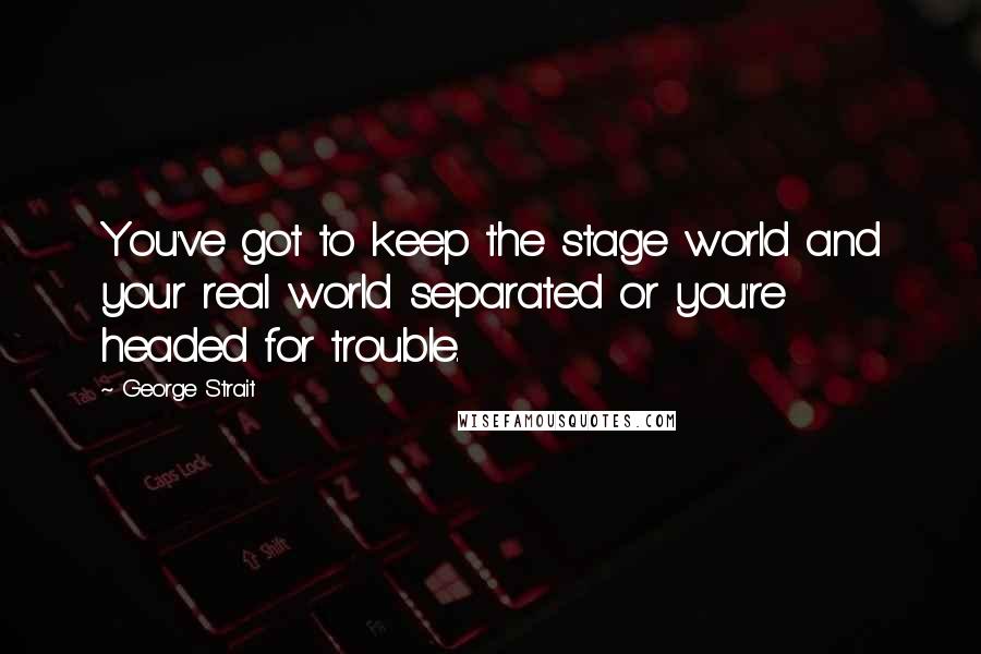 George Strait Quotes: You've got to keep the stage world and your real world separated or you're headed for trouble.