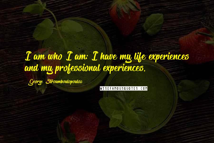George Stroumboulopoulos Quotes: I am who I am: I have my life experiences and my professional experiences.