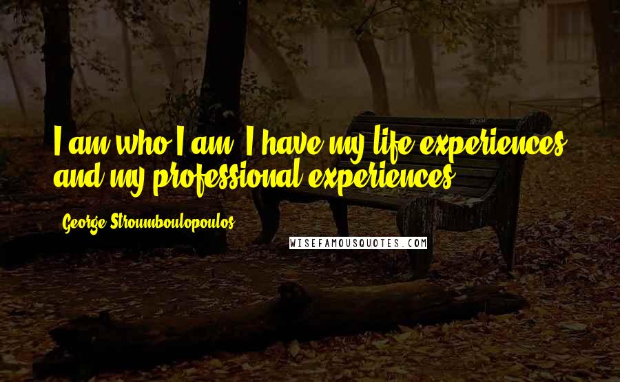 George Stroumboulopoulos Quotes: I am who I am: I have my life experiences and my professional experiences.