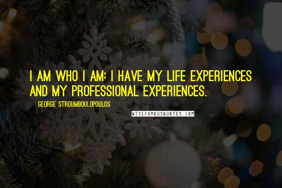 George Stroumboulopoulos Quotes: I am who I am: I have my life experiences and my professional experiences.