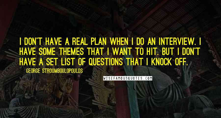George Stroumboulopoulos Quotes: I don't have a real plan when I do an interview. I have some themes that I want to hit. But I don't have a set list of questions that I knock off.