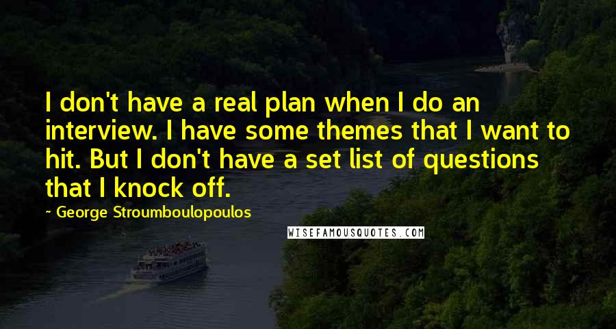 George Stroumboulopoulos Quotes: I don't have a real plan when I do an interview. I have some themes that I want to hit. But I don't have a set list of questions that I knock off.