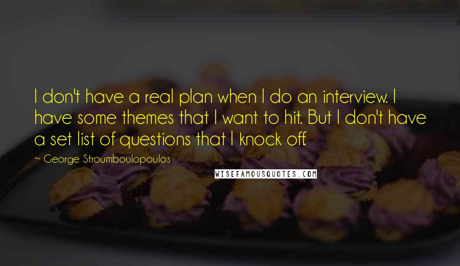 George Stroumboulopoulos Quotes: I don't have a real plan when I do an interview. I have some themes that I want to hit. But I don't have a set list of questions that I knock off.