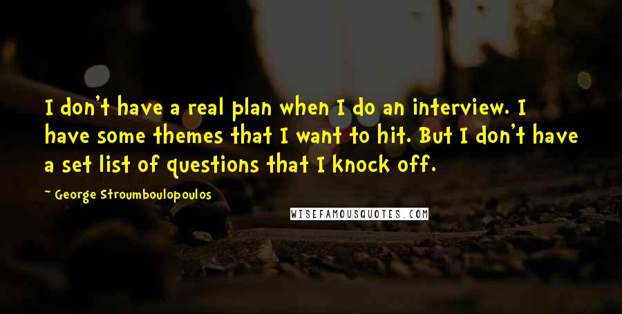 George Stroumboulopoulos Quotes: I don't have a real plan when I do an interview. I have some themes that I want to hit. But I don't have a set list of questions that I knock off.