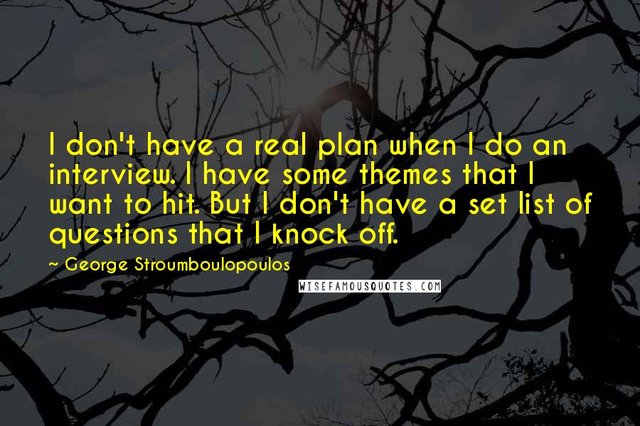 George Stroumboulopoulos Quotes: I don't have a real plan when I do an interview. I have some themes that I want to hit. But I don't have a set list of questions that I knock off.